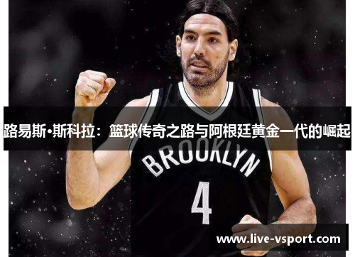 路易斯·斯科拉：篮球传奇之路与阿根廷黄金一代的崛起