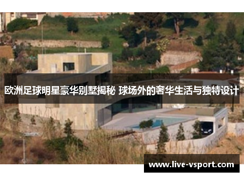 欧洲足球明星豪华别墅揭秘 球场外的奢华生活与独特设计