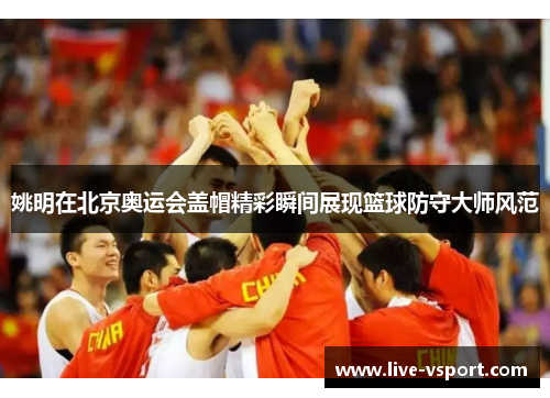 姚明在北京奥运会盖帽精彩瞬间展现篮球防守大师风范