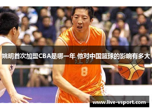 姚明首次加盟CBA是哪一年 他对中国篮球的影响有多大