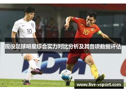 现役足球明星综合实力对比分析及其各项数据评估