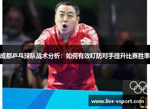 成都乒乓球队战术分析：如何有效盯防对手提升比赛胜率