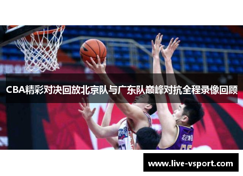 CBA精彩对决回放北京队与广东队巅峰对抗全程录像回顾
