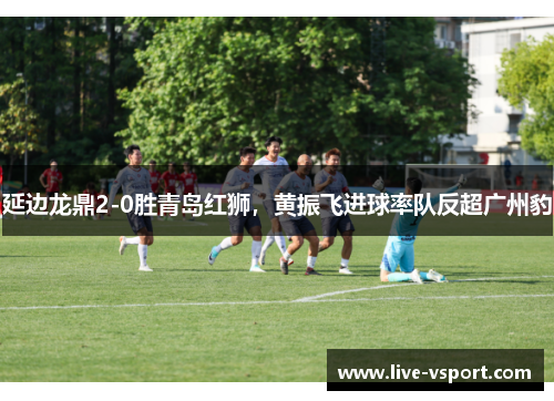 延边龙鼎2-0胜青岛红狮，黄振飞进球率队反超广州豹
