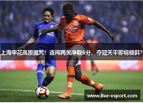 上海申花高原魔咒！连闯两关净取6分，夺冠天平即将倾斜？