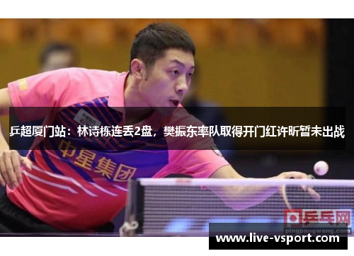 乒超厦门站：林诗栋连丢2盘，樊振东率队取得开门红许昕暂未出战