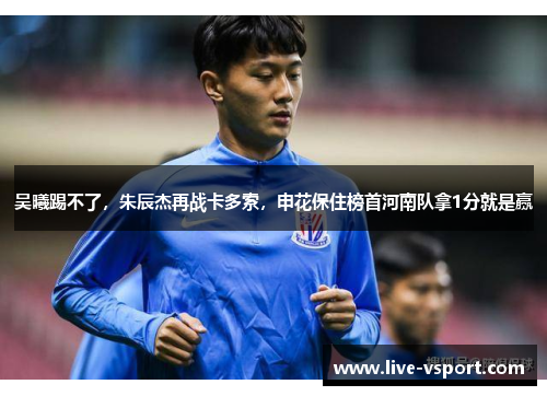 吴曦踢不了，朱辰杰再战卡多索，申花保住榜首河南队拿1分就是赢