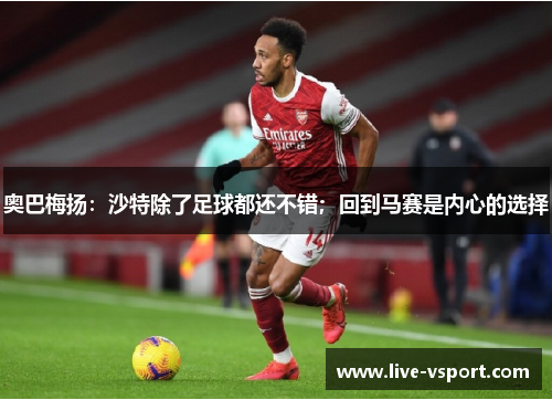 奥巴梅扬：沙特除了足球都还不错；回到马赛是内心的选择