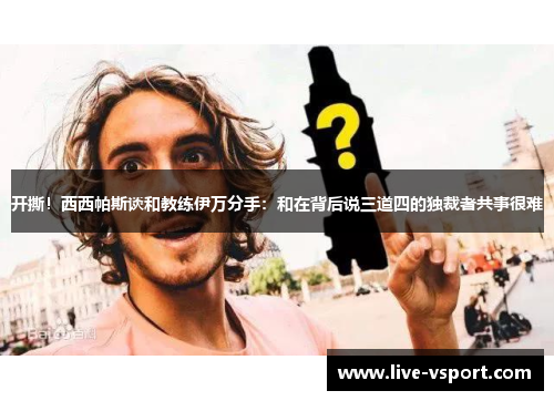 开撕！西西帕斯谈和教练伊万分手：和在背后说三道四的独裁者共事很难