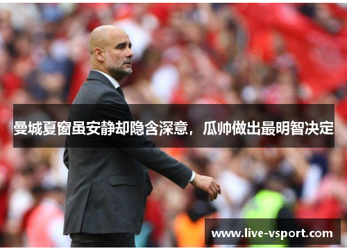 曼城夏窗虽安静却隐含深意，瓜帅做出最明智决定