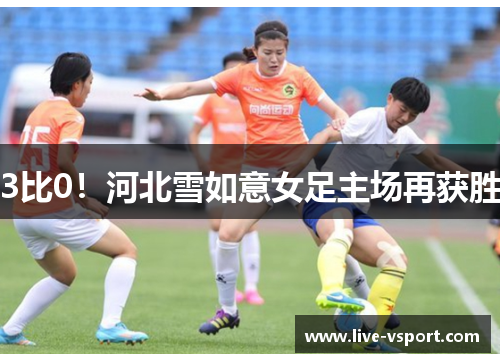 3比0！河北雪如意女足主场再获胜