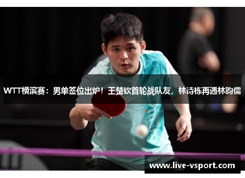 WTT横滨赛：男单签位出炉！王楚钦首轮战队友，林诗栋再遇林昀儒